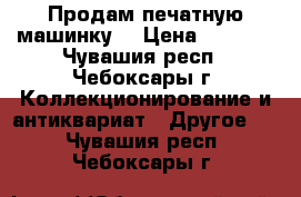 Продам печатную машинку. › Цена ­ 3 000 - Чувашия респ., Чебоксары г. Коллекционирование и антиквариат » Другое   . Чувашия респ.,Чебоксары г.